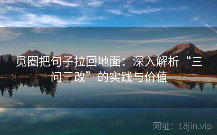 觅圈把句子拉回地面:深入解析“三问三改”的实践与价值
