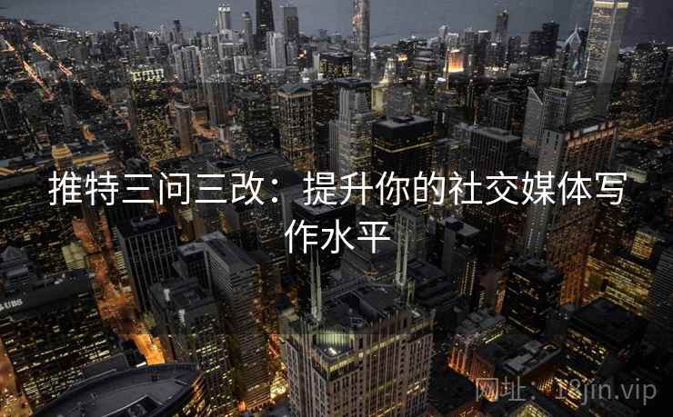 推特三问三改:提升你的社交媒体写作水平