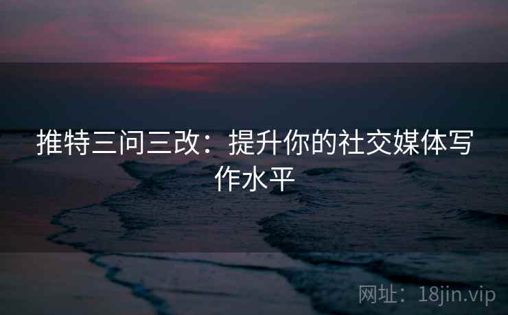 推特三问三改:提升你的社交媒体写作水平