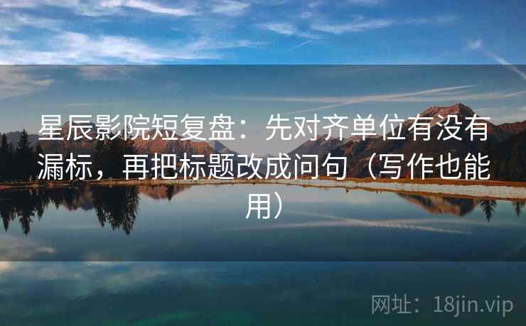 星辰影院短复盘:先对齐单位有没有漏标,再把标题改成问句(写作也能用)