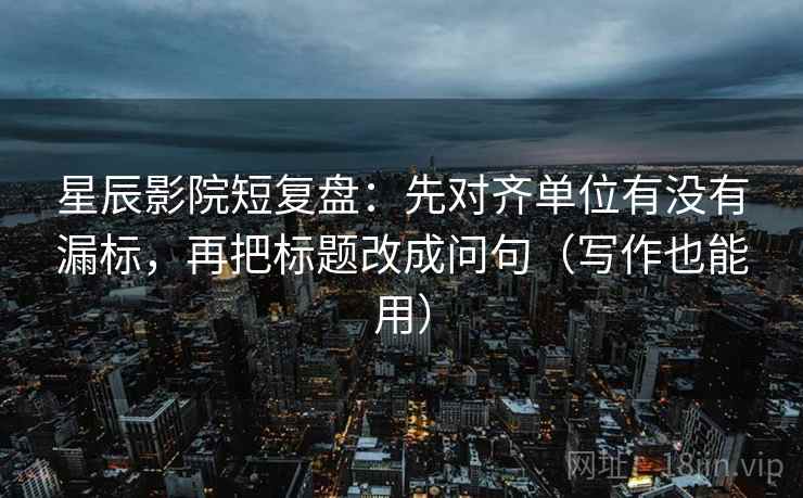 星辰影院短复盘:先对齐单位有没有漏标,再把标题改成问句(写作也能用)