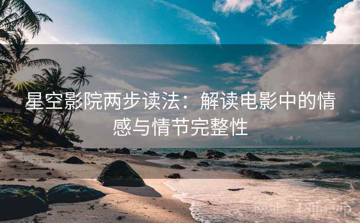 星空影院两步读法:解读电影中的情感与情节完整性