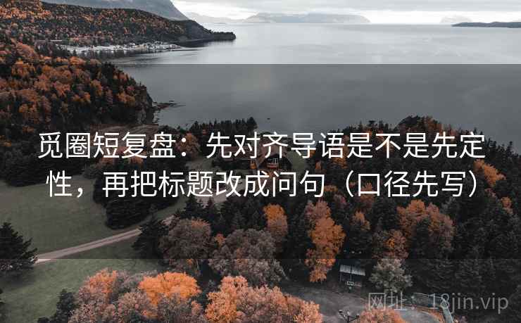 觅圈短复盘:先对齐导语是不是先定性,再把标题改成问句(口径先写)