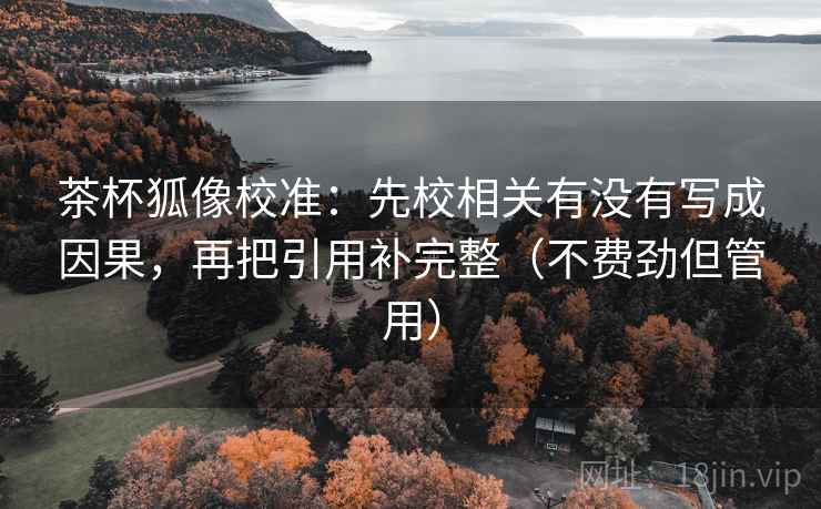 茶杯狐像校准:先校相关有没有写成因果,再把引用补完整(不费劲但管用)