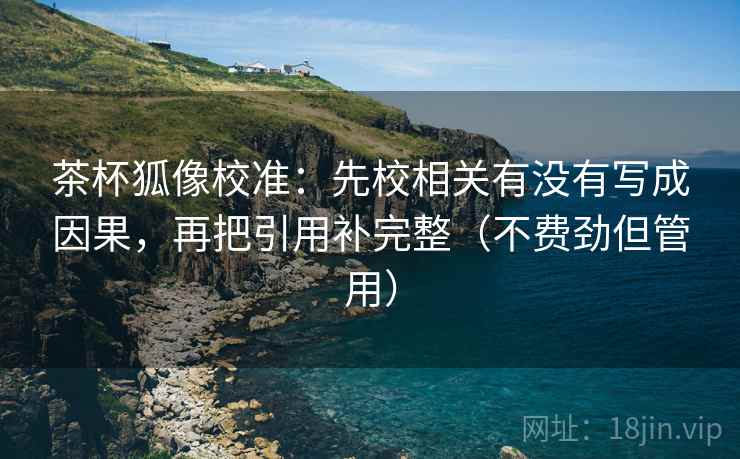 茶杯狐像校准:先校相关有没有写成因果,再把引用补完整(不费劲但管用)