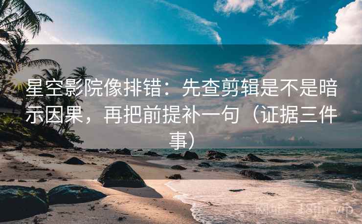 星空影院像排错:先查剪辑是不是暗示因果,再把前提补一句(证据三件事)