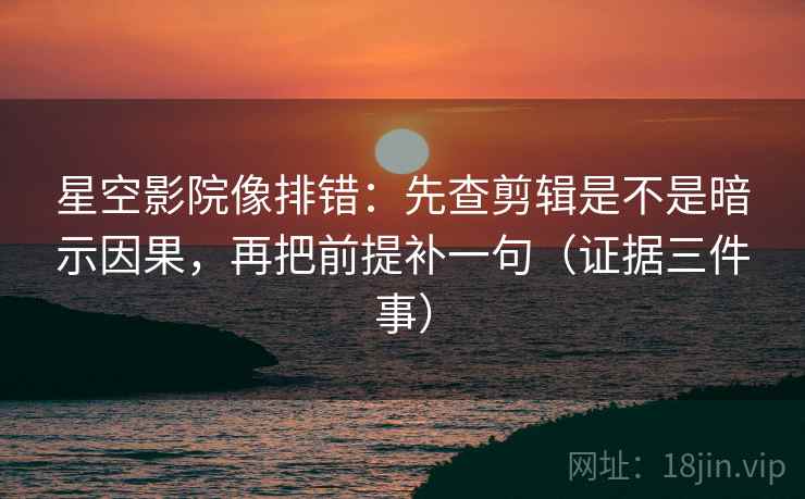 星空影院像排错:先查剪辑是不是暗示因果,再把前提补一句(证据三件事)