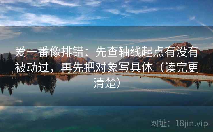 爱一番像排错:先查轴线起点有没有被动过,再先把对象写具体(读完更清楚)