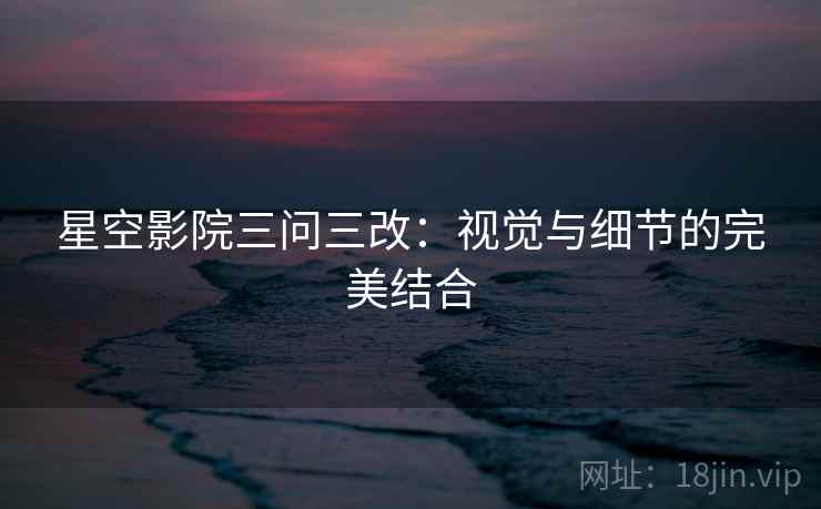 星空影院三问三改:视觉与细节的完美结合