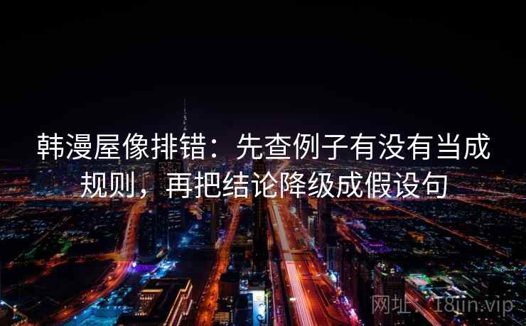 韩漫屋像排错:先查例子有没有当成规则,再把结论降级成假设句