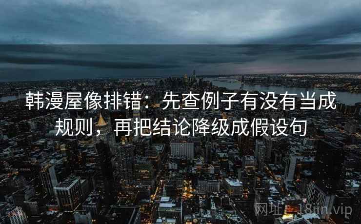 韩漫屋像排错:先查例子有没有当成规则,再把结论降级成假设句
