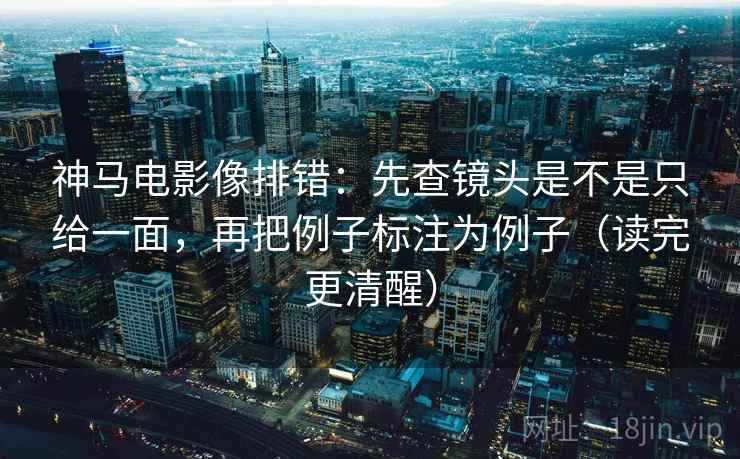 神马电影像排错：先查镜头是不是只给一面，再把例子标注为例子（读完更清醒）