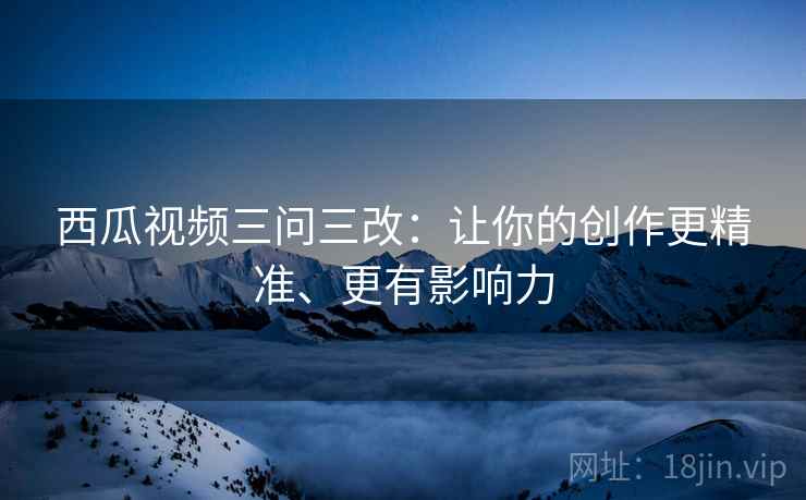 西瓜视频三问三改：让你的创作更精准、更有影响力  第2张