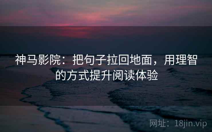 神马影院：把句子拉回地面，用理智的方式提升阅读体验