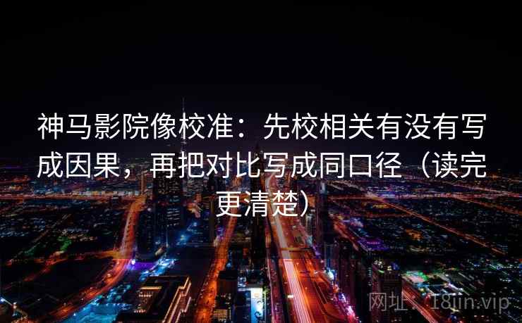 神马影院像校准：先校相关有没有写成因果，再把对比写成同口径（读完更清楚）