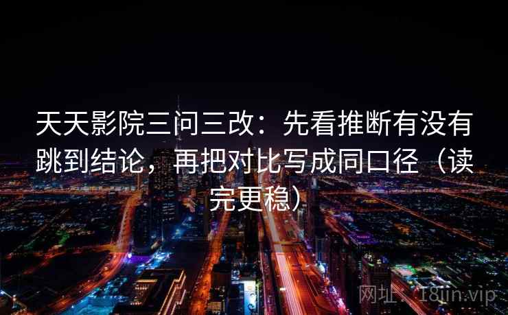 天天影院三问三改：先看推断有没有跳到结论，再把对比写成同口径（读完更稳）