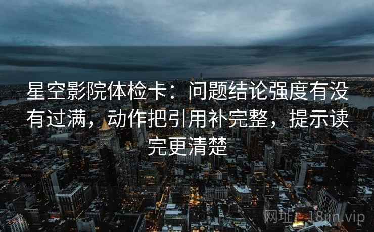 星空影院体检卡：问题结论强度有没有过满，动作把引用补完整，提示读完更清楚