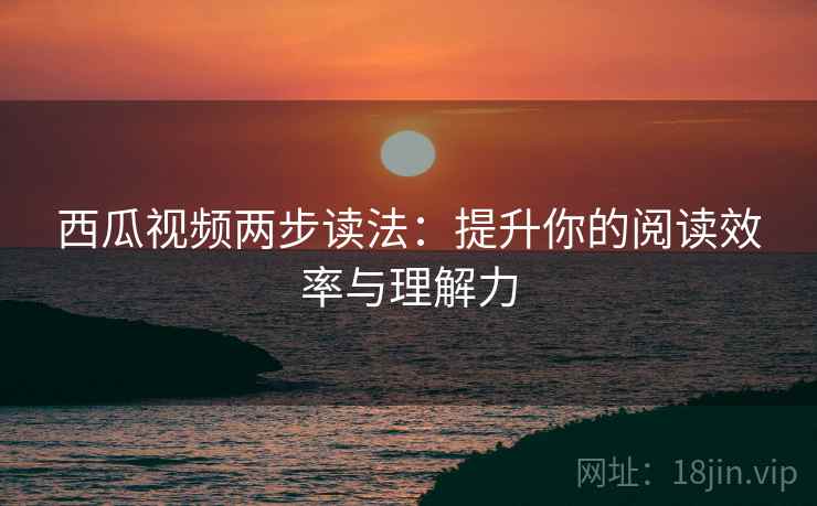 西瓜视频两步读法：提升你的阅读效率与理解力