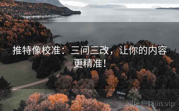 推特像校准：三问三改，让你的内容更精准！