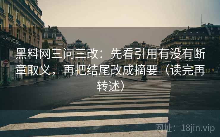 黑料网三问三改：先看引用有没有断章取义，再把结尾改成摘要（读完再转述）